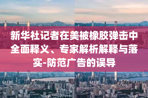 新華社記者在美被橡膠彈擊中全面釋義、專家解析解釋與落實(shí)-防范廣告的誤導(dǎo)