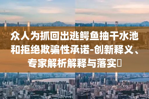 眾人為抓回出逃鱷魚(yú)抽干水池和拒絕欺騙性承諾-創(chuàng)新釋義、專家解析解釋與落實(shí)?
