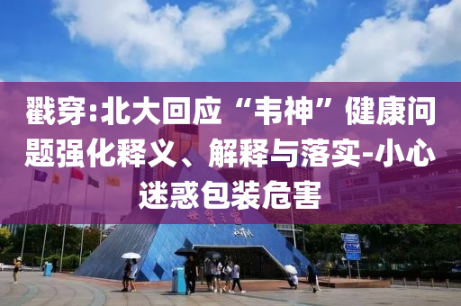 戳穿:北大回應(yīng)“韋神”健康問(wèn)題強(qiáng)化釋義、解釋與落實(shí)-小心迷惑包裝危害