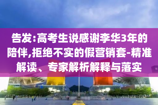 告發(fā):高考生說(shuō)感謝李華3年的陪伴,拒絕不實(shí)的假營(yíng)銷套-精準(zhǔn)解讀、專家解析解釋與落實(shí)