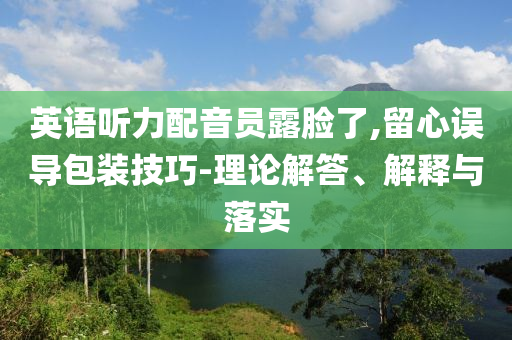英語聽力配音員露臉了,留心誤導包裝技巧-理論解答、解釋與落實