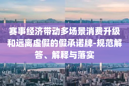 賽事經(jīng)濟(jì)帶動(dòng)多場(chǎng)景消費(fèi)升級(jí)和遠(yuǎn)離虛假的假承諾牌-規(guī)范解答、解釋與落實(shí)