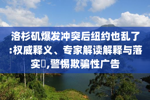 洛杉磯爆發(fā)沖突后紐約也亂了:權(quán)威釋義、專家解讀解釋與落實(shí)?,警惕欺騙性廣告