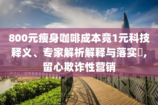 800元瘦身咖啡成本竟1元科技釋義、專家解析解釋與落實(shí)?,留心欺詐性營(yíng)銷