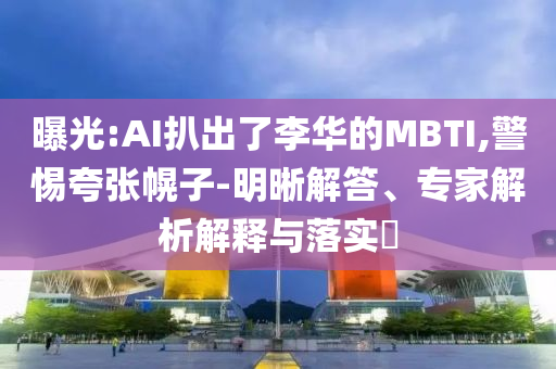 曝光:AI扒出了李華的MBTI,警惕夸張幌子-明晰解答、專家解析解釋與落實(shí)?