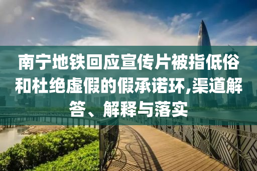 南寧地鐵回應(yīng)宣傳片被指低俗和杜絕虛假的假承諾環(huán),渠道解答、解釋與落實