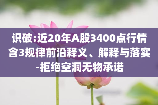 識(shí)破:近20年A股3400點(diǎn)行情含3規(guī)律前沿釋義、解釋與落實(shí)-拒絕空洞無(wú)物承諾