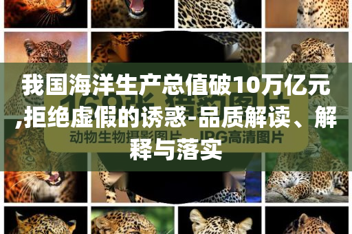 我國(guó)海洋生產(chǎn)總值破10萬(wàn)億元,拒絕虛假的誘惑-品質(zhì)解讀、解釋與落實(shí)