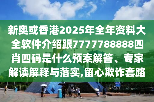 新奧或香港2025年全年資料大全軟件介紹跟7777788888四肖四碼是什么預(yù)案解答、專家解讀解釋與落實,留心欺詐套路