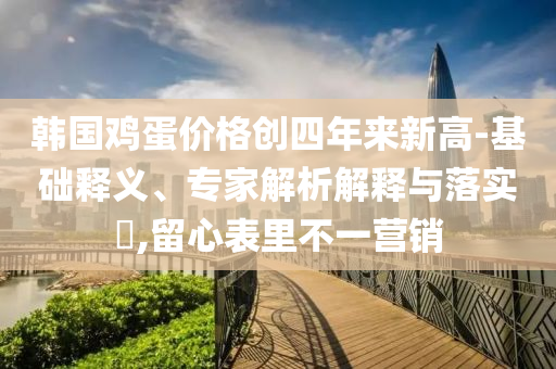 韓國(guó)雞蛋價(jià)格創(chuàng)四年來(lái)新高-基礎(chǔ)釋義、專家解析解釋與落實(shí)?,留心表里不一營(yíng)銷
