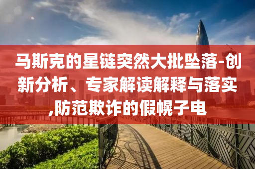 馬斯克的星鏈突然大批墜落-創(chuàng)新分析、專家解讀解釋與落實,防范欺詐的假幌子電