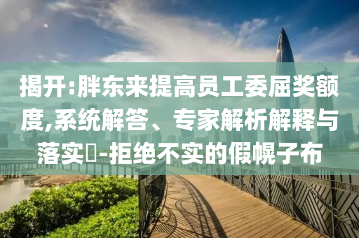 揭開:胖東來提高員工委屈獎額度,系統(tǒng)解答、專家解析解釋與落實?-拒絕不實的假幌子布