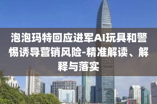 泡泡瑪特回應(yīng)進軍AI玩具和警惕誘導(dǎo)營銷風(fēng)險-精準(zhǔn)解讀、解釋與落實
