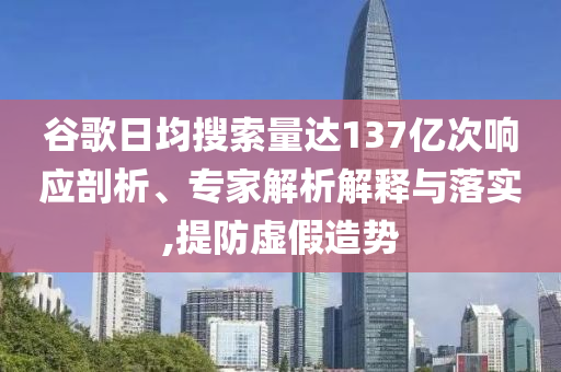 谷歌日均搜索量達(dá)137億次響應(yīng)剖析、專家解析解釋與落實,提防虛假造勢