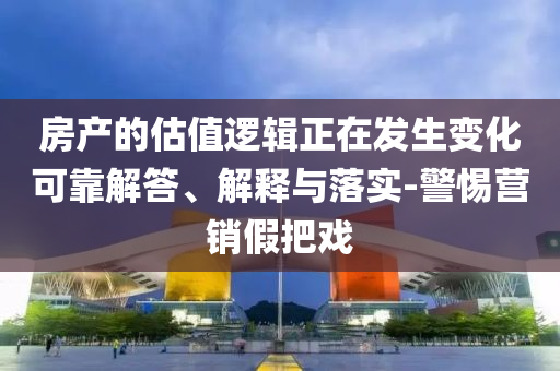 房產(chǎn)的估值邏輯正在發(fā)生變化可靠解答、解釋與落實-警惕營銷假把戲