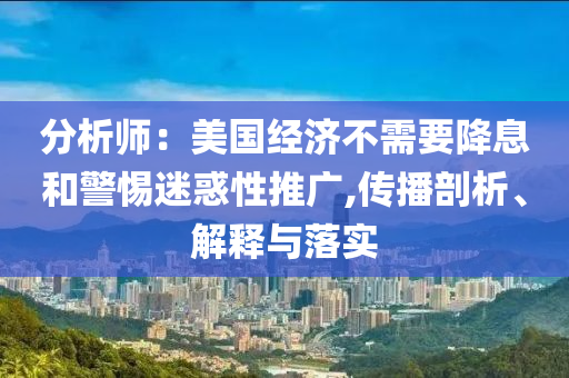 分析師：美國經(jīng)濟不需要降息和警惕迷惑性推廣,傳播剖析、解釋與落實