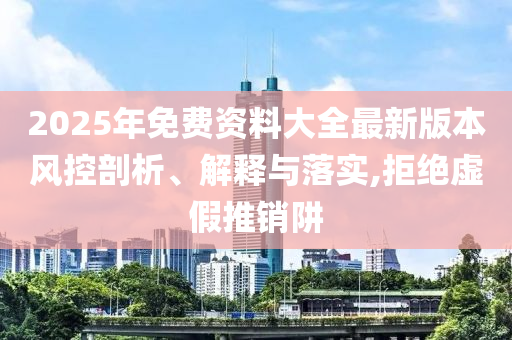 2025年免費資料大全最新版本風(fēng)控剖析、解釋與落實,拒絕虛假推銷阱