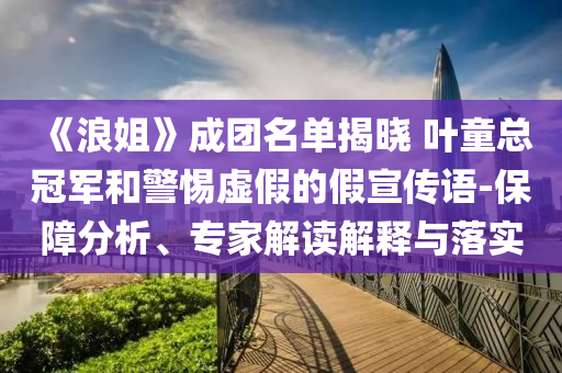《浪姐》成團(tuán)名單揭曉 葉童總冠軍和警惕虛假的假宣傳語-保障分析、專家解讀解釋與落實(shí)