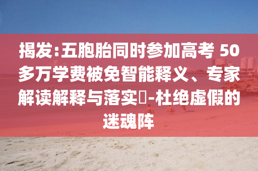 揭發(fā):五胞胎同時(shí)參加高考 50多萬學(xué)費(fèi)被免智能釋義、專家解讀解釋與落實(shí)?-杜絕虛假的迷魂陣