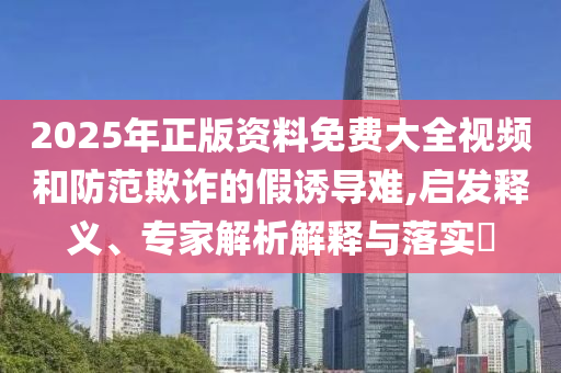 2025年正版資料免費大全視頻和防范欺詐的假誘導(dǎo)難,啟發(fā)釋義、專家解析解釋與落實?