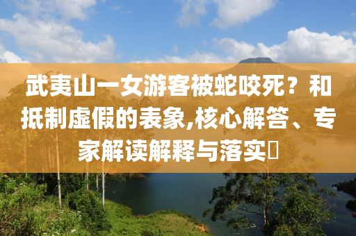武夷山一女游客被蛇咬死？和抵制虛假的表象,核心解答、專家解讀解釋與落實(shí)?