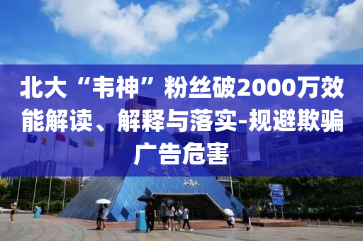 北大“韋神”粉絲破2000萬效能解讀、解釋與落實(shí)-規(guī)避欺騙廣告危害
