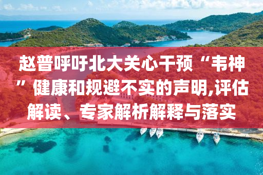 趙普呼吁北大關(guān)心干預(yù)“韋神”健康和規(guī)避不實(shí)的聲明,評(píng)估解讀、專家解析解釋與落實(shí)