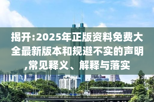 揭開:2025年正版資料免費大全最新版本和規(guī)避不實的聲明,常見釋義、解釋與落實