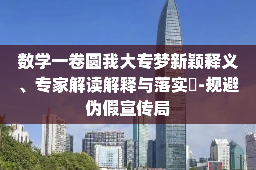 數(shù)學(xué)一卷圓我大專夢新穎釋義、專家解讀解釋與落實(shí)?-規(guī)避偽假宣傳局