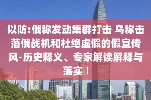 以防:俄稱發(fā)動(dòng)集群打擊 烏稱擊落俄戰(zhàn)機(jī)和杜絕虛假的假宣傳風(fēng)-歷史釋義、專家解讀解釋與落實(shí)?