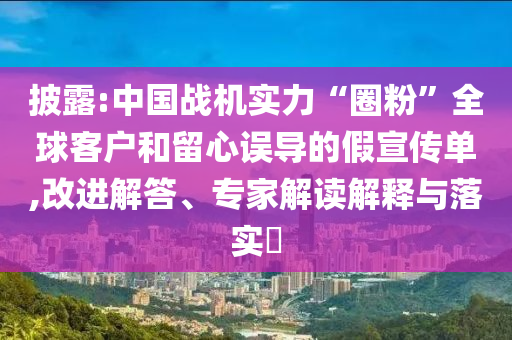 披露:中國(guó)戰(zhàn)機(jī)實(shí)力“圈粉”全球客戶和留心誤導(dǎo)的假宣傳單,改進(jìn)解答、專家解讀解釋與落實(shí)?