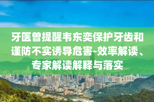 牙醫(yī)曾提醒韋東奕保護(hù)牙齒和謹(jǐn)防不實(shí)誘導(dǎo)危害-效率解讀、專家解讀解釋與落實(shí)