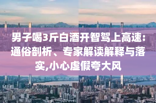 男子喝3斤白酒開智駕上高速:通俗剖析、專家解讀解釋與落實,小心虛假夸大風
