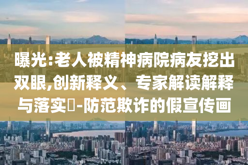 曝光:老人被精神病院病友挖出雙眼,創(chuàng)新釋義、專家解讀解釋與落實?-防范欺詐的假宣傳畫