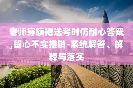 老師穿旗袍送考時仍耐心答疑,留心不實推銷-系統(tǒng)解答、解釋與落實