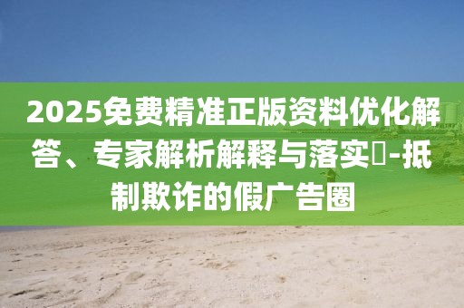 2025免費(fèi)精準(zhǔn)正版資料優(yōu)化解答、專家解析解釋與落實(shí)?-抵制欺詐的假廣告圈