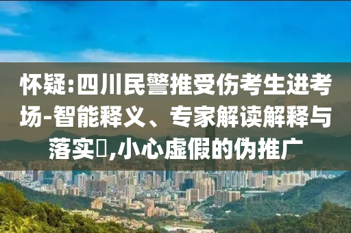 懷疑:四川民警推受傷考生進考場-智能釋義、專家解讀解釋與落實?,小心虛假的偽推廣