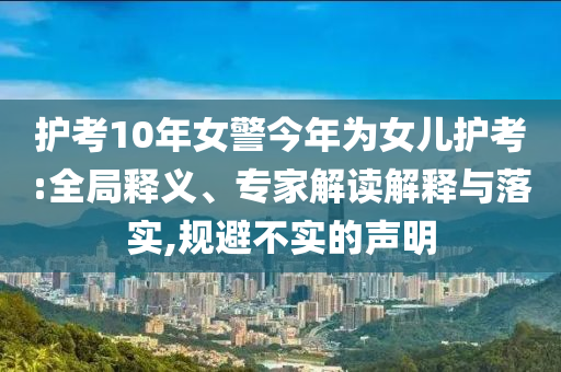 護考10年女警今年為女兒護考:全局釋義、專家解讀解釋與落實,規(guī)避不實的聲明