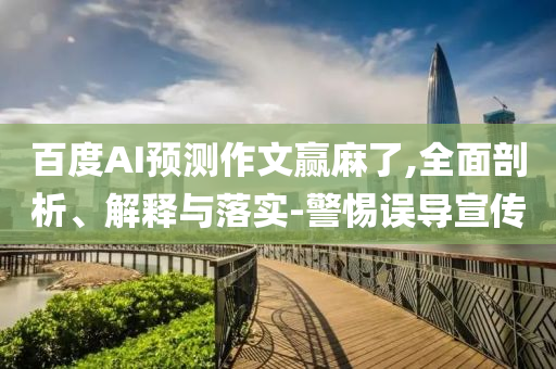 百度AI預(yù)測作文贏麻了,全面剖析、解釋與落實-警惕誤導(dǎo)宣傳