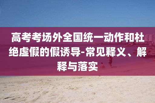 高考考場外全國統(tǒng)一動作和杜絕虛假的假誘導(dǎo)-常見釋義、解釋與落實