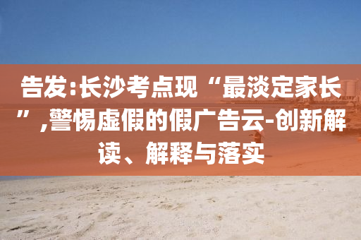 告發(fā):長沙考點現(xiàn)“最淡定家長”,警惕虛假的假廣告云-創(chuàng)新解讀、解釋與落實