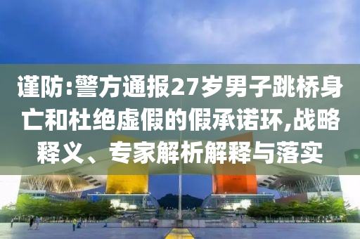 謹防:警方通報27歲男子跳橋身亡和杜絕虛假的假承諾環(huán),戰(zhàn)略釋義、專家解析解釋與落實