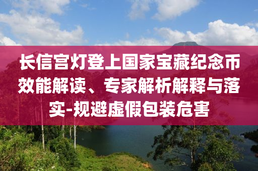 長信宮燈登上國家寶藏紀念幣效能解讀、專家解析解釋與落實-規(guī)避虛假包裝危害