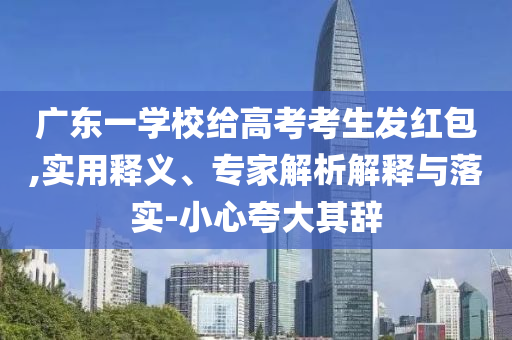 廣東一學(xué)校給高考考生發(fā)紅包,實(shí)用釋義、專家解析解釋與落實(shí)-小心夸大其辭
