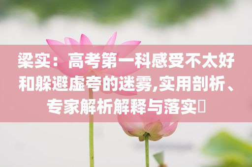 梁實：高考第一科感受不太好和躲避虛夸的迷霧,實用剖析、專家解析解釋與落實?