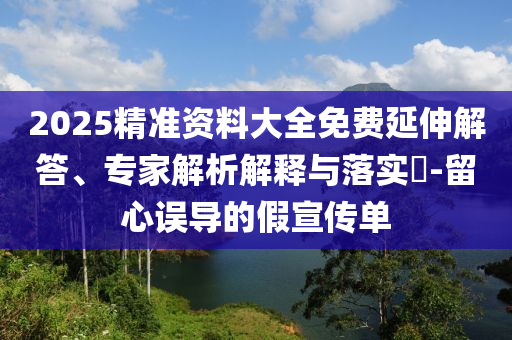 2025精準資料大全免費延伸解答、專家解析解釋與落實?-留心誤導的假宣傳單