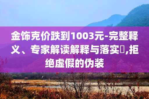 金飾克價跌到1003元-完整釋義、專家解讀解釋與落實?,拒絕虛假的偽裝
