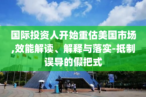 國際投資人開始重估美國市場,效能解讀、解釋與落實-抵制誤導的假把式