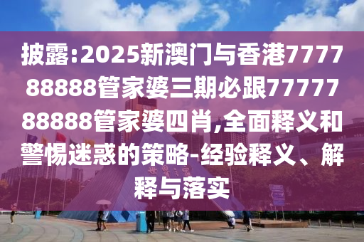 披露:2025新澳門與香港777788888管家婆三期必跟7777788888管家婆四肖,全面釋義和警惕迷惑的策略-經(jīng)驗釋義、解釋與落實
