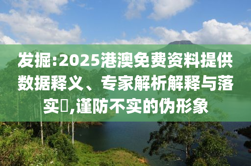 發(fā)掘:2025港澳免費資料提供數(shù)據(jù)釋義、專家解析解釋與落實?,謹防不實的偽形象